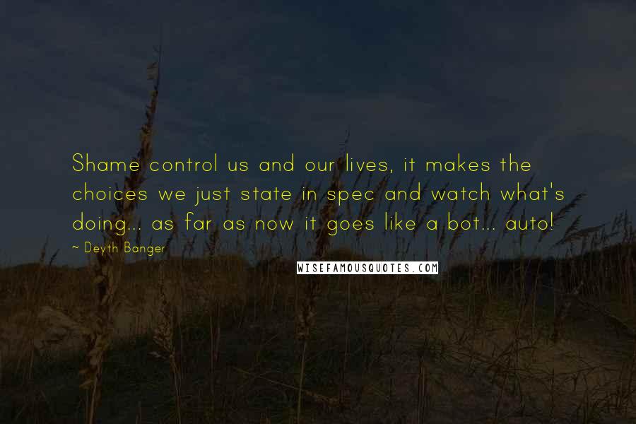 Deyth Banger Quotes: Shame control us and our lives, it makes the choices we just state in spec and watch what's doing... as far as now it goes like a bot... auto!