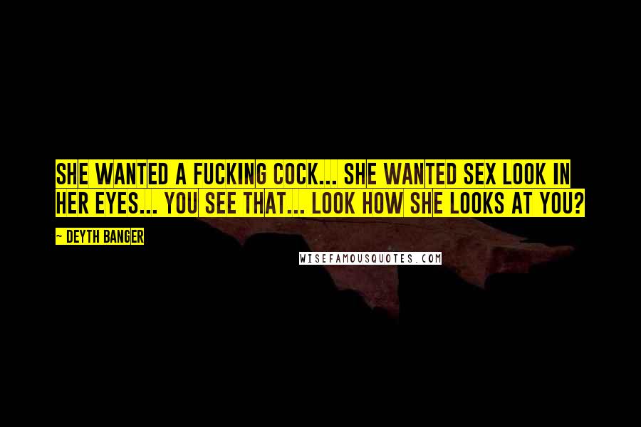 Deyth Banger Quotes: She wanted a fucking cock... she wanted sex look in her eyes... you see that... look how she looks at you?
