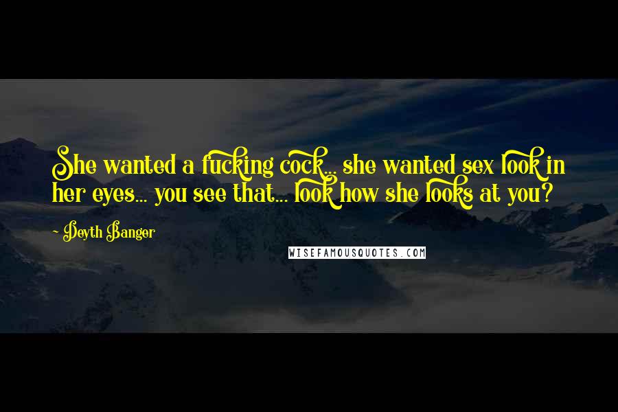 Deyth Banger Quotes: She wanted a fucking cock... she wanted sex look in her eyes... you see that... look how she looks at you?