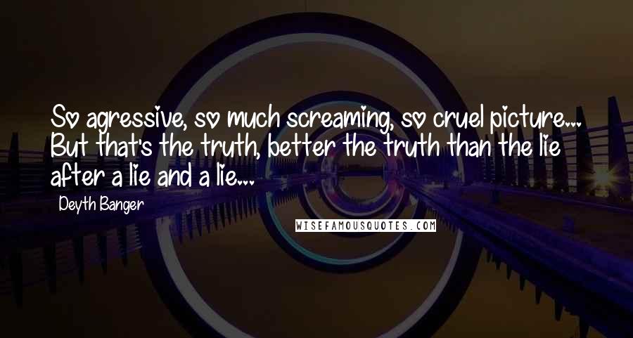 Deyth Banger Quotes: So agressive, so much screaming, so cruel picture... But that's the truth, better the truth than the lie after a lie and a lie...