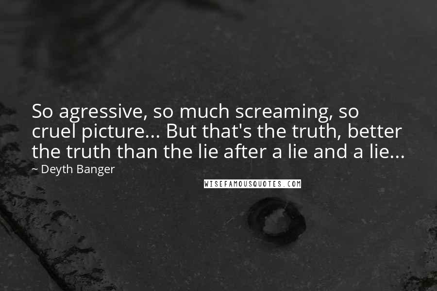 Deyth Banger Quotes: So agressive, so much screaming, so cruel picture... But that's the truth, better the truth than the lie after a lie and a lie...