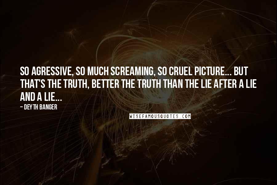 Deyth Banger Quotes: So agressive, so much screaming, so cruel picture... But that's the truth, better the truth than the lie after a lie and a lie...
