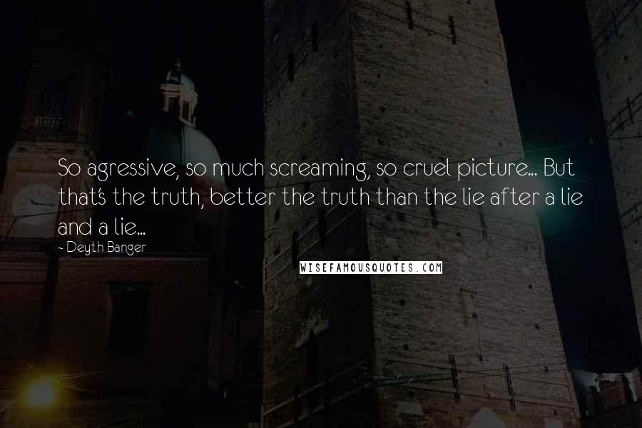 Deyth Banger Quotes: So agressive, so much screaming, so cruel picture... But that's the truth, better the truth than the lie after a lie and a lie...