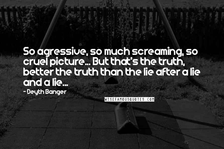 Deyth Banger Quotes: So agressive, so much screaming, so cruel picture... But that's the truth, better the truth than the lie after a lie and a lie...