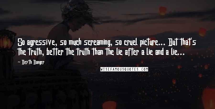 Deyth Banger Quotes: So agressive, so much screaming, so cruel picture... But that's the truth, better the truth than the lie after a lie and a lie...