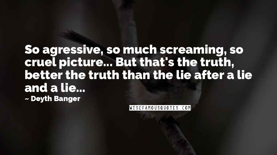 Deyth Banger Quotes: So agressive, so much screaming, so cruel picture... But that's the truth, better the truth than the lie after a lie and a lie...