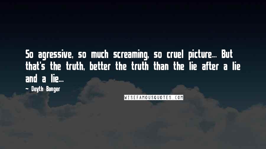 Deyth Banger Quotes: So agressive, so much screaming, so cruel picture... But that's the truth, better the truth than the lie after a lie and a lie...