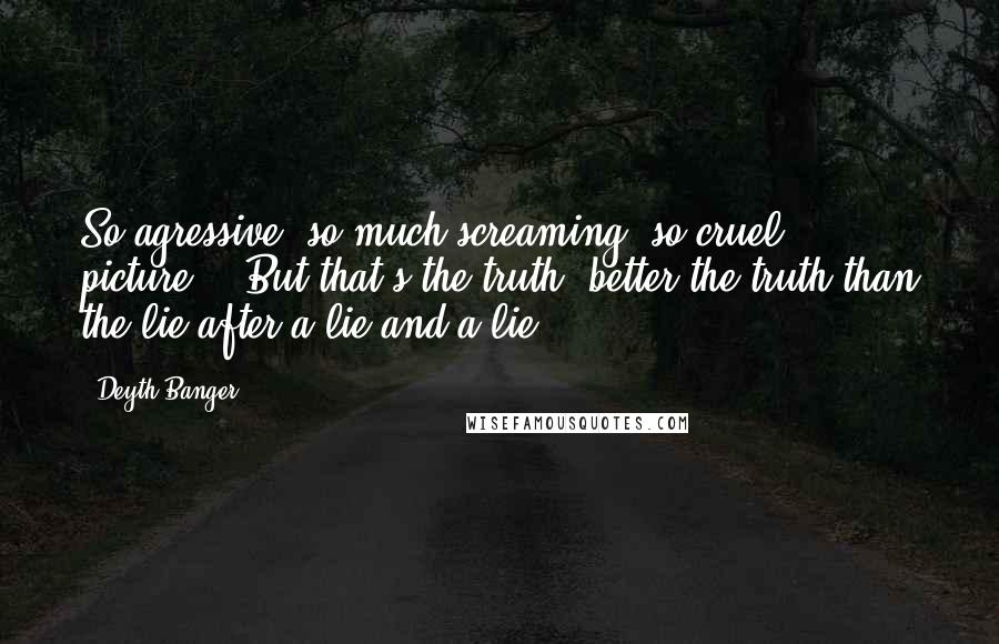 Deyth Banger Quotes: So agressive, so much screaming, so cruel picture... But that's the truth, better the truth than the lie after a lie and a lie...