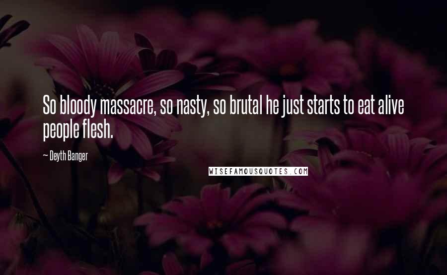 Deyth Banger Quotes: So bloody massacre, so nasty, so brutal he just starts to eat alive people flesh.