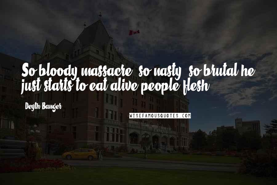 Deyth Banger Quotes: So bloody massacre, so nasty, so brutal he just starts to eat alive people flesh.