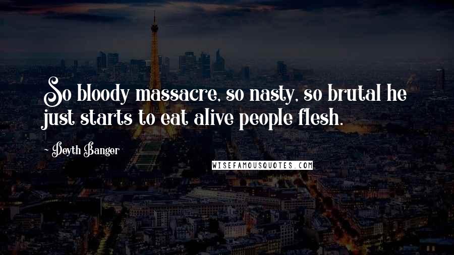Deyth Banger Quotes: So bloody massacre, so nasty, so brutal he just starts to eat alive people flesh.