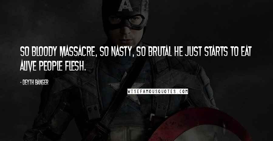 Deyth Banger Quotes: So bloody massacre, so nasty, so brutal he just starts to eat alive people flesh.