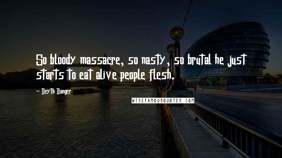 Deyth Banger Quotes: So bloody massacre, so nasty, so brutal he just starts to eat alive people flesh.