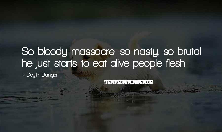 Deyth Banger Quotes: So bloody massacre, so nasty, so brutal he just starts to eat alive people flesh.