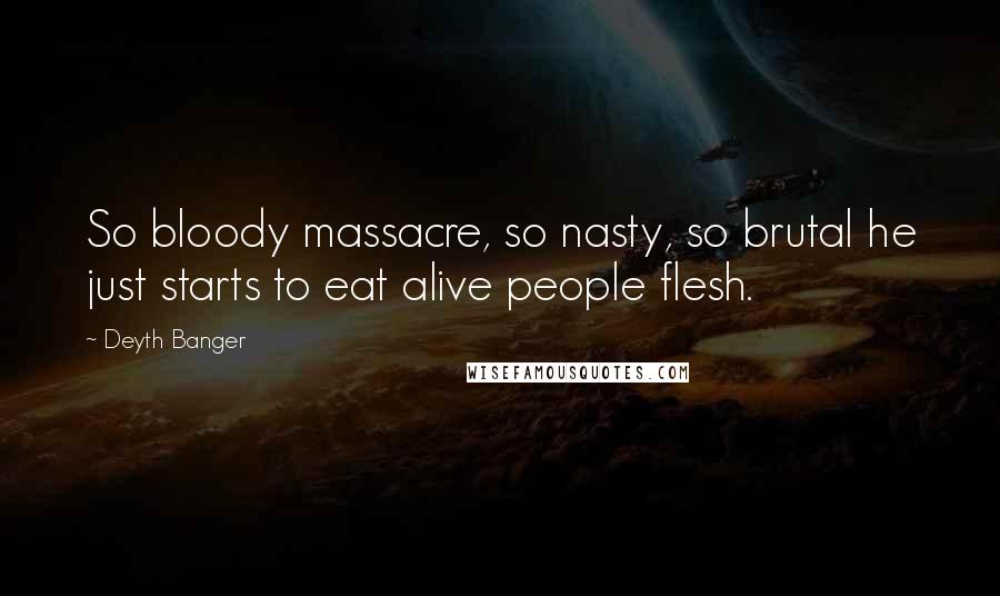 Deyth Banger Quotes: So bloody massacre, so nasty, so brutal he just starts to eat alive people flesh.
