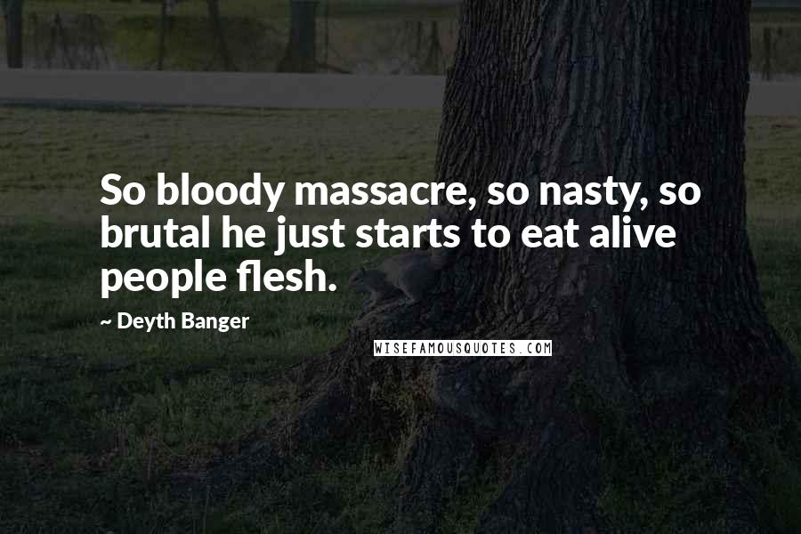 Deyth Banger Quotes: So bloody massacre, so nasty, so brutal he just starts to eat alive people flesh.