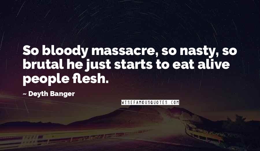 Deyth Banger Quotes: So bloody massacre, so nasty, so brutal he just starts to eat alive people flesh.
