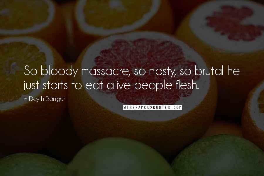 Deyth Banger Quotes: So bloody massacre, so nasty, so brutal he just starts to eat alive people flesh.