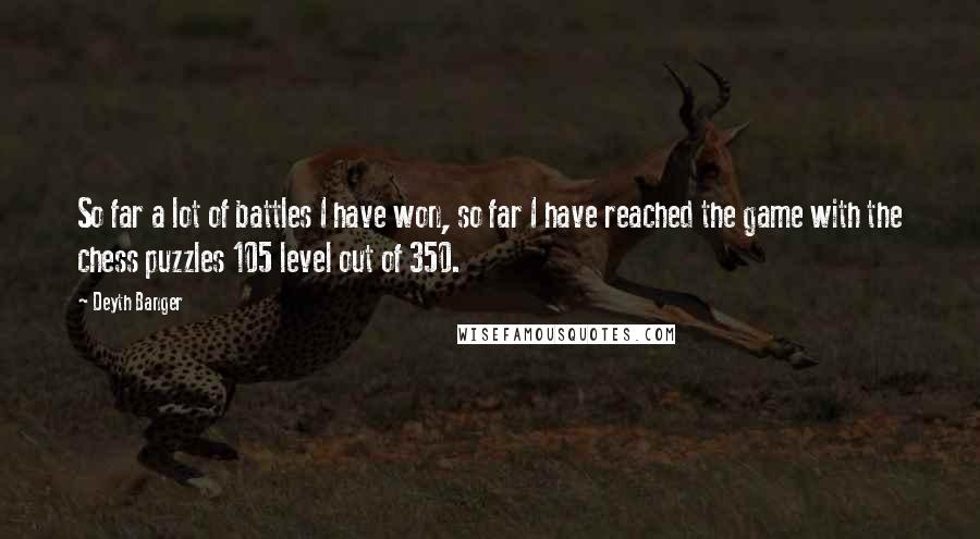 Deyth Banger Quotes: So far a lot of battles I have won, so far I have reached the game with the chess puzzles 105 level out of 350.