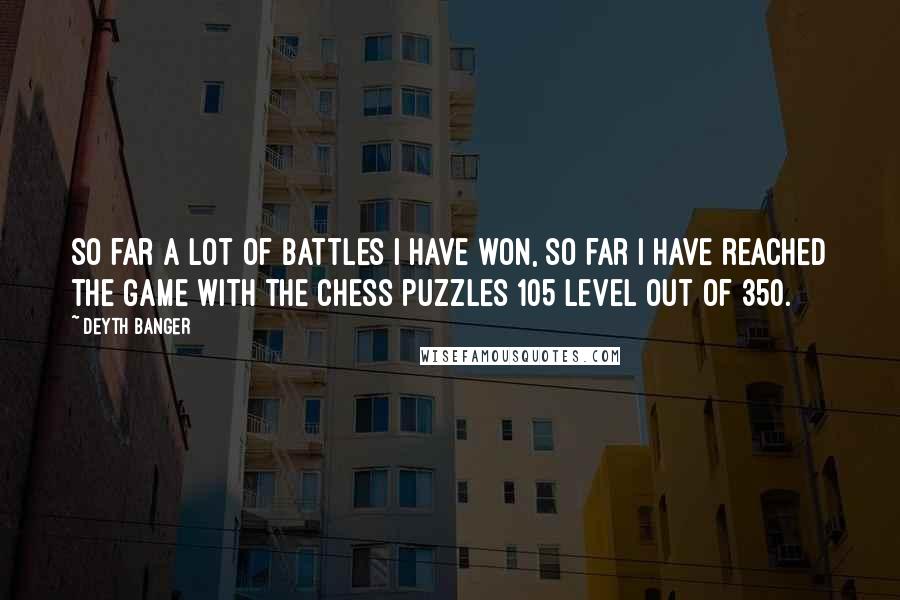 Deyth Banger Quotes: So far a lot of battles I have won, so far I have reached the game with the chess puzzles 105 level out of 350.