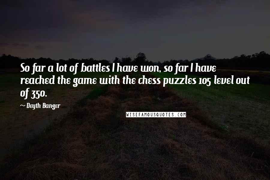 Deyth Banger Quotes: So far a lot of battles I have won, so far I have reached the game with the chess puzzles 105 level out of 350.