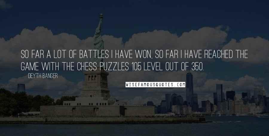 Deyth Banger Quotes: So far a lot of battles I have won, so far I have reached the game with the chess puzzles 105 level out of 350.