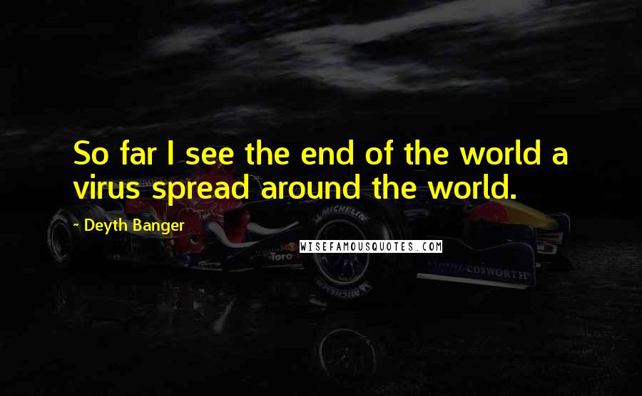 Deyth Banger Quotes: So far I see the end of the world a virus spread around the world.