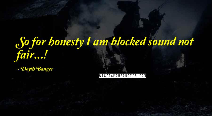 Deyth Banger Quotes: So for honesty I am blocked sound not fair...!