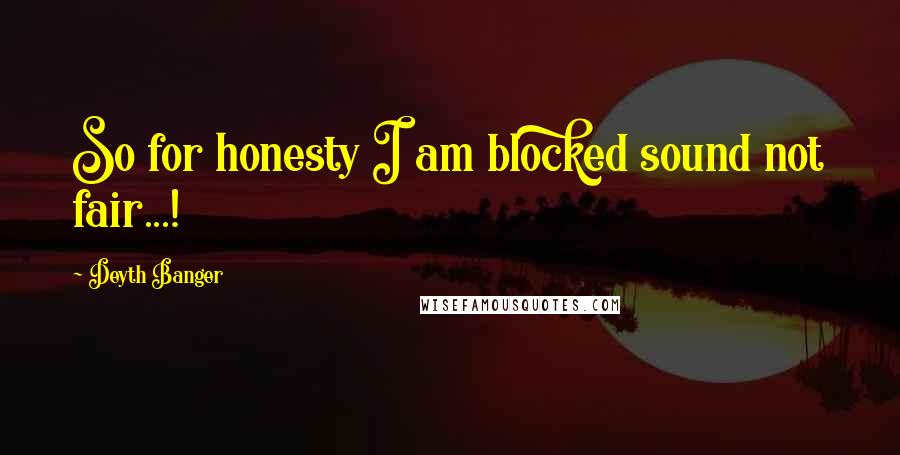 Deyth Banger Quotes: So for honesty I am blocked sound not fair...!