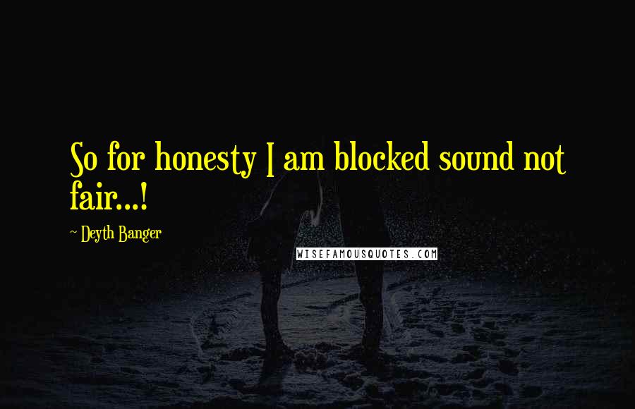 Deyth Banger Quotes: So for honesty I am blocked sound not fair...!