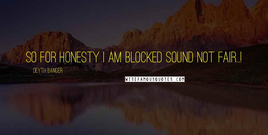 Deyth Banger Quotes: So for honesty I am blocked sound not fair...!