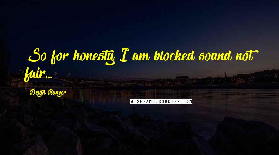 Deyth Banger Quotes: So for honesty I am blocked sound not fair...!