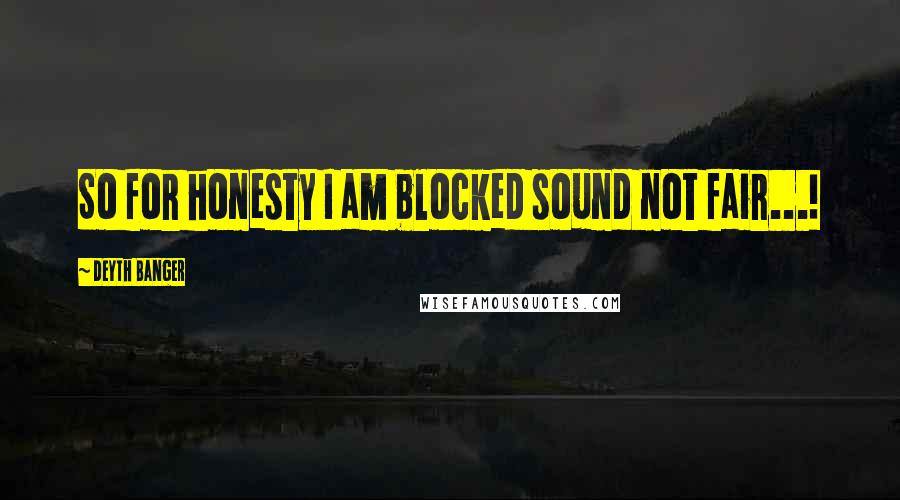 Deyth Banger Quotes: So for honesty I am blocked sound not fair...!