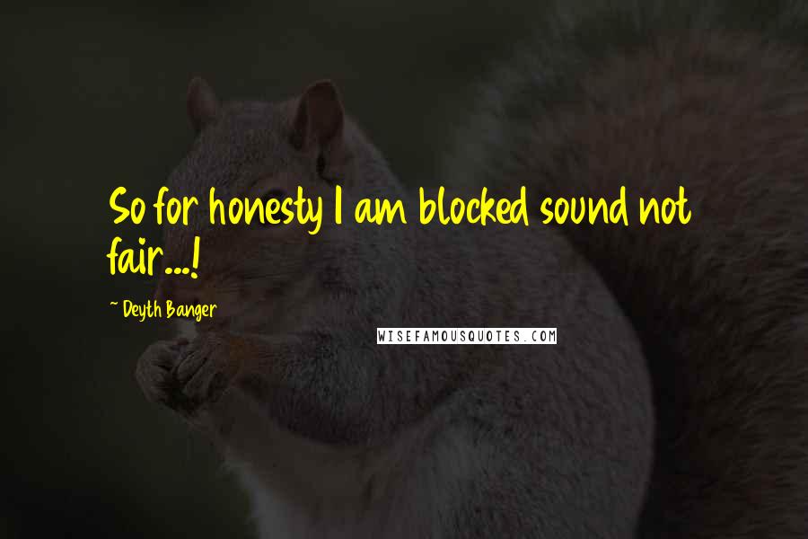 Deyth Banger Quotes: So for honesty I am blocked sound not fair...!
