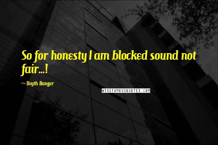 Deyth Banger Quotes: So for honesty I am blocked sound not fair...!