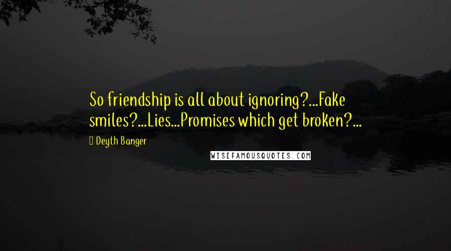 Deyth Banger Quotes: So friendship is all about ignoring?...Fake smiles?...Lies...Promises which get broken?...