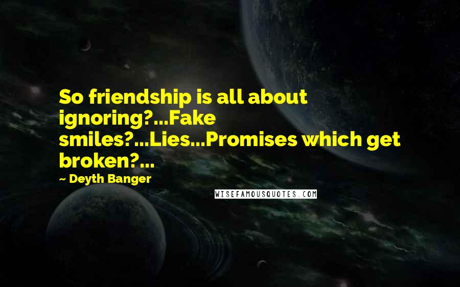 Deyth Banger Quotes: So friendship is all about ignoring?...Fake smiles?...Lies...Promises which get broken?...
