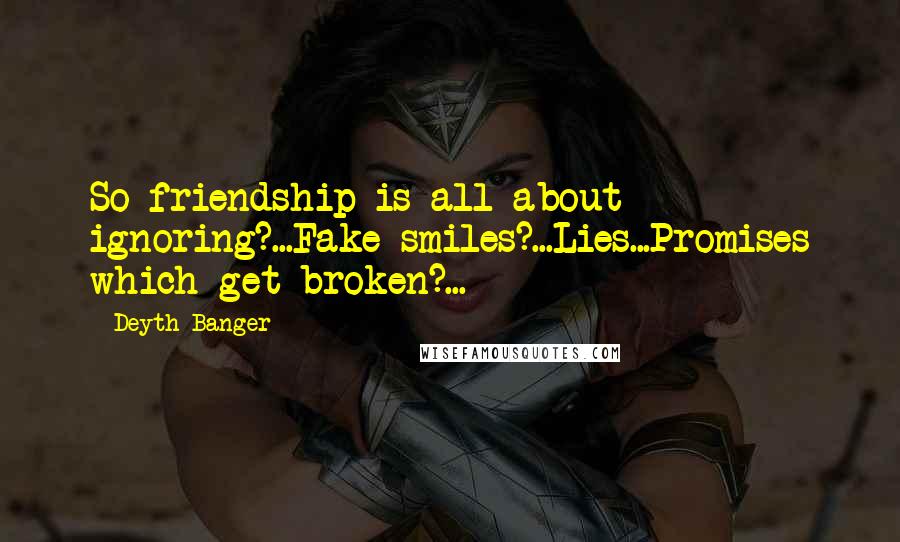 Deyth Banger Quotes: So friendship is all about ignoring?...Fake smiles?...Lies...Promises which get broken?...