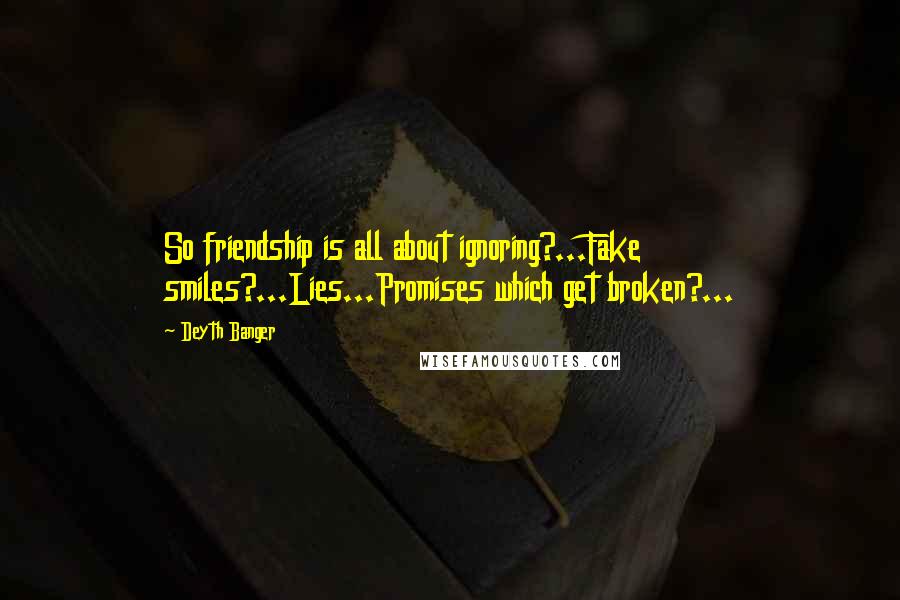 Deyth Banger Quotes: So friendship is all about ignoring?...Fake smiles?...Lies...Promises which get broken?...