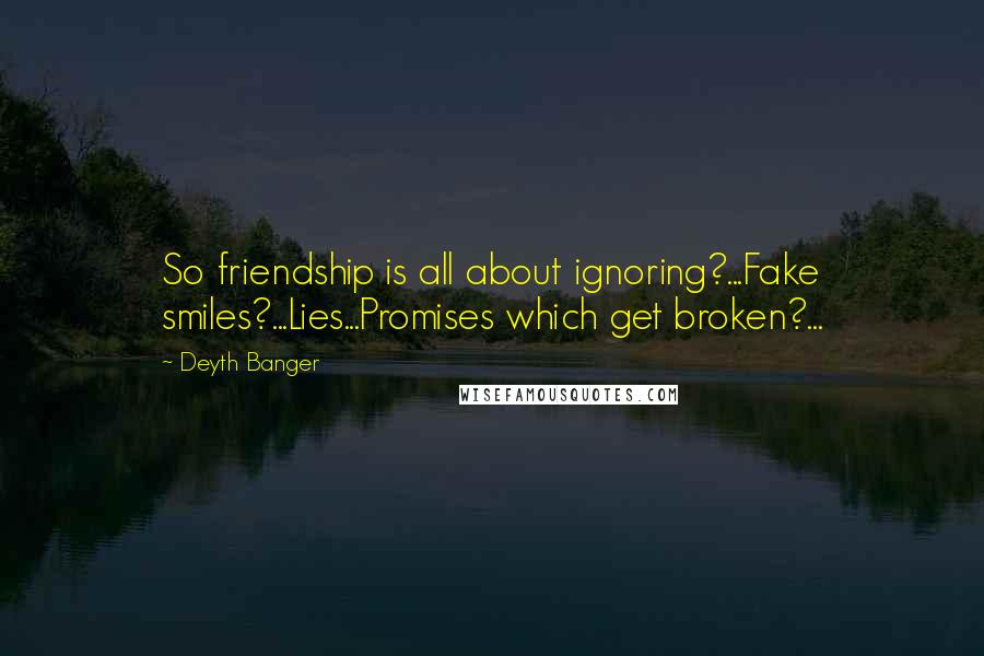 Deyth Banger Quotes: So friendship is all about ignoring?...Fake smiles?...Lies...Promises which get broken?...