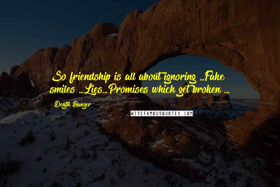 Deyth Banger Quotes: So friendship is all about ignoring?...Fake smiles?...Lies...Promises which get broken?...
