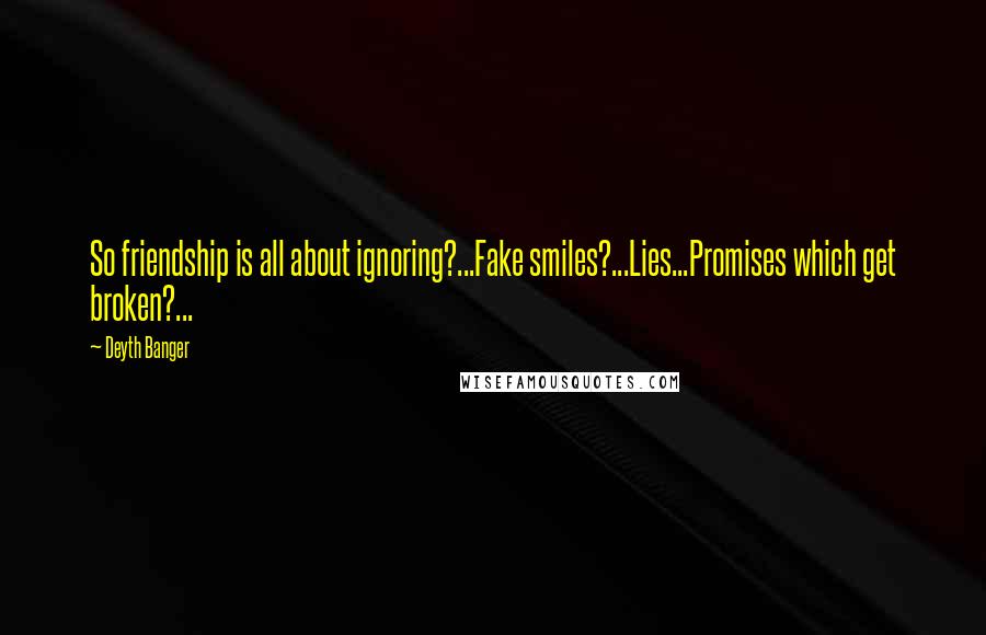 Deyth Banger Quotes: So friendship is all about ignoring?...Fake smiles?...Lies...Promises which get broken?...