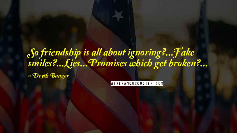 Deyth Banger Quotes: So friendship is all about ignoring?...Fake smiles?...Lies...Promises which get broken?...