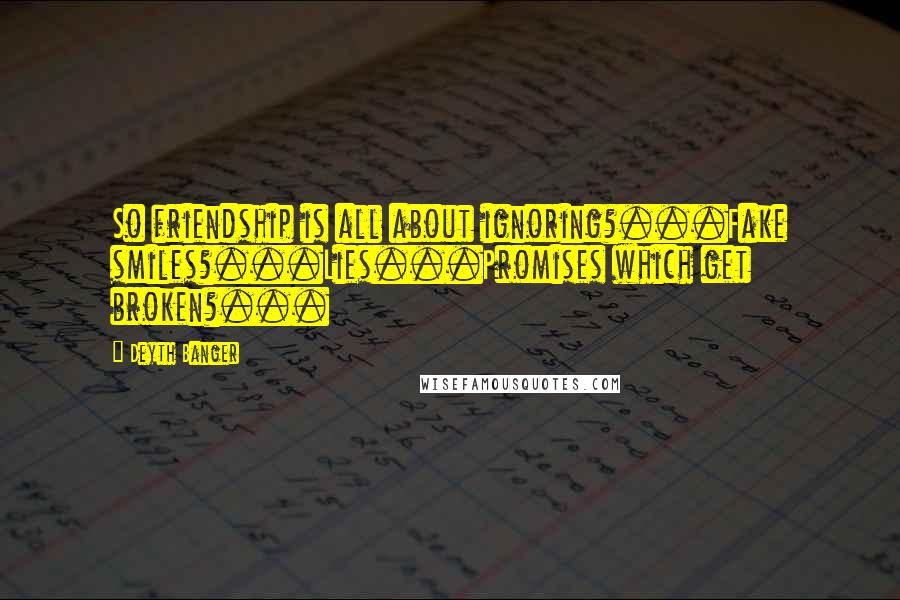 Deyth Banger Quotes: So friendship is all about ignoring?...Fake smiles?...Lies...Promises which get broken?...