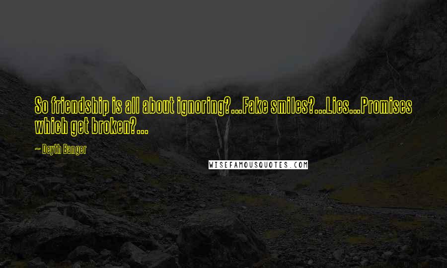 Deyth Banger Quotes: So friendship is all about ignoring?...Fake smiles?...Lies...Promises which get broken?...
