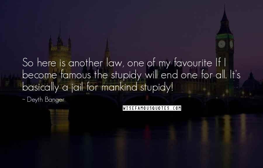 Deyth Banger Quotes: So here is another law, one of my favourite If I become famous the stupidy will end one for all. It's basically a jail for mankind stupidy!