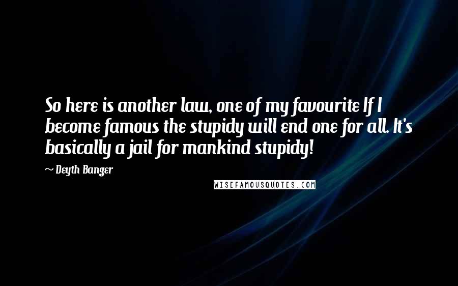 Deyth Banger Quotes: So here is another law, one of my favourite If I become famous the stupidy will end one for all. It's basically a jail for mankind stupidy!