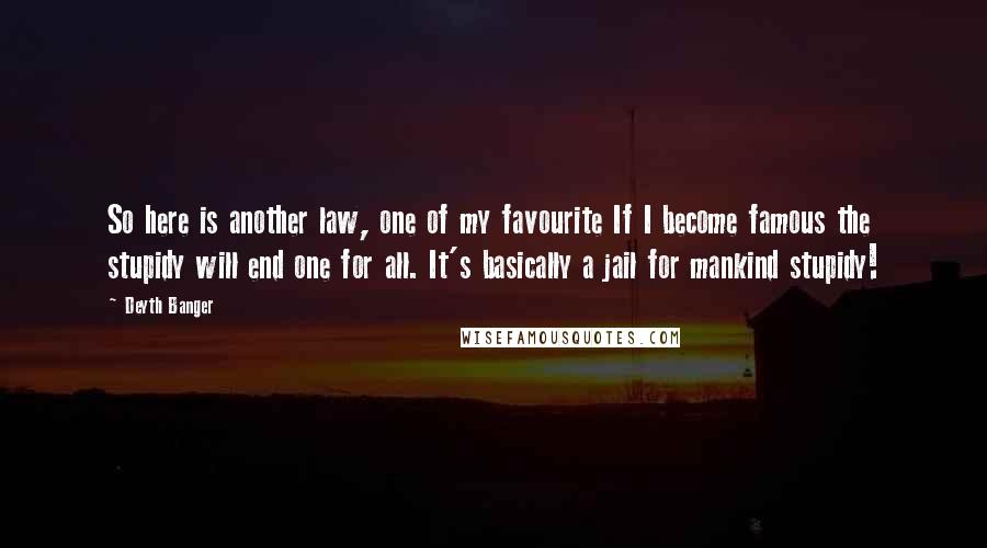 Deyth Banger Quotes: So here is another law, one of my favourite If I become famous the stupidy will end one for all. It's basically a jail for mankind stupidy!