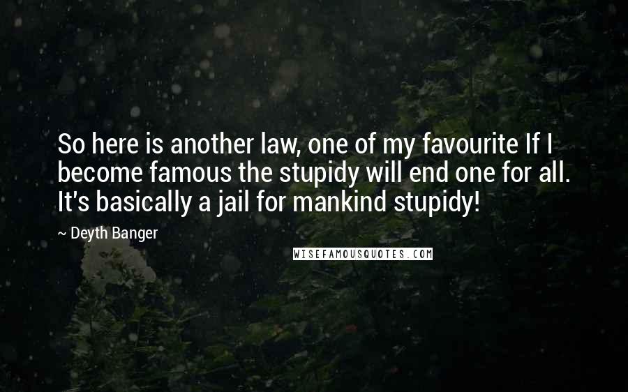 Deyth Banger Quotes: So here is another law, one of my favourite If I become famous the stupidy will end one for all. It's basically a jail for mankind stupidy!
