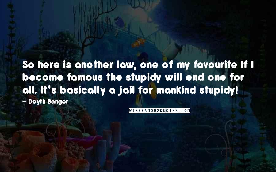 Deyth Banger Quotes: So here is another law, one of my favourite If I become famous the stupidy will end one for all. It's basically a jail for mankind stupidy!